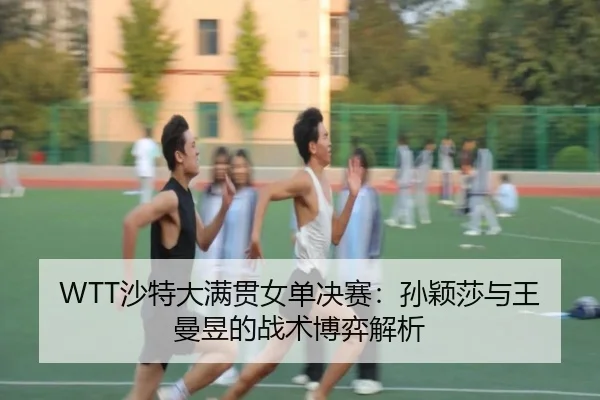 WTT沙特大满贯女单决赛：孙颖莎与王曼昱的战术博弈解析