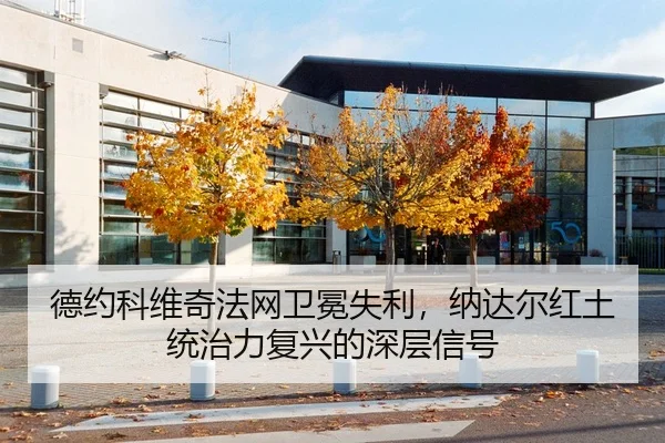 德约科维奇法网卫冕失利，纳达尔红土统治力复兴的深层信号