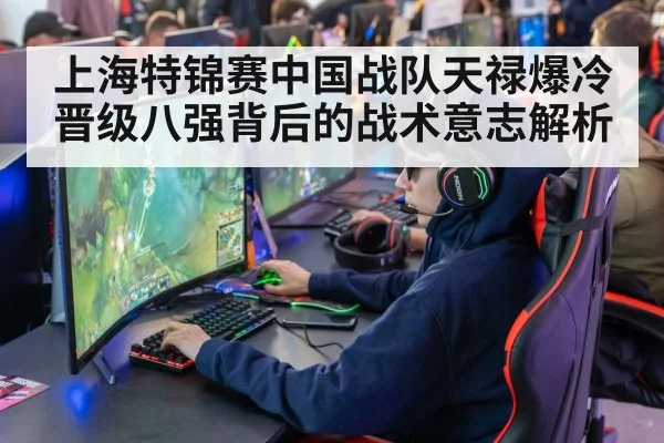 上海特锦赛中国战队天禄爆冷晋级八强背后的战术意志解析