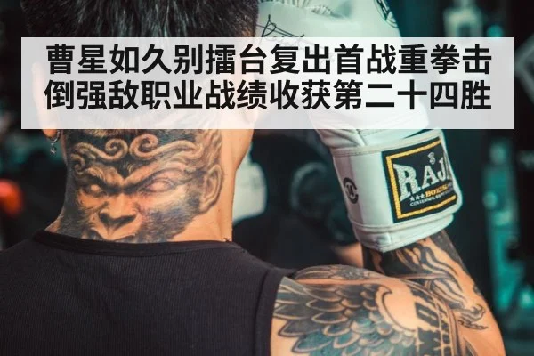 曹星如久别擂台复出首战重拳击倒强敌职业战绩收获第二十四胜