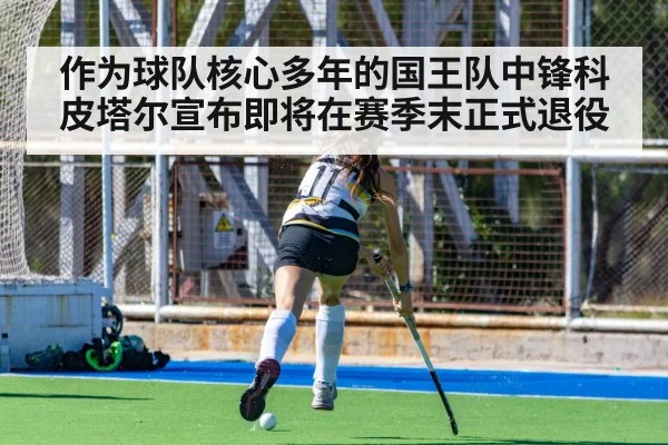 作为球队核心多年的国王队中锋科皮塔尔宣布即将在赛季末正式退役
