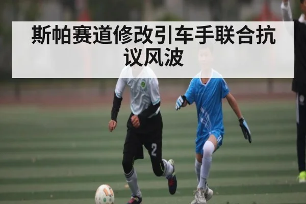 斯帕赛道修改引车手联合抗议风波