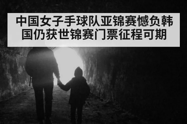 中国女子手球队亚锦赛憾负韩国仍获世锦赛门票征程可期