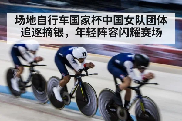 场地自行车国家杯中国女队团体追逐摘银,年轻阵容闪耀赛场