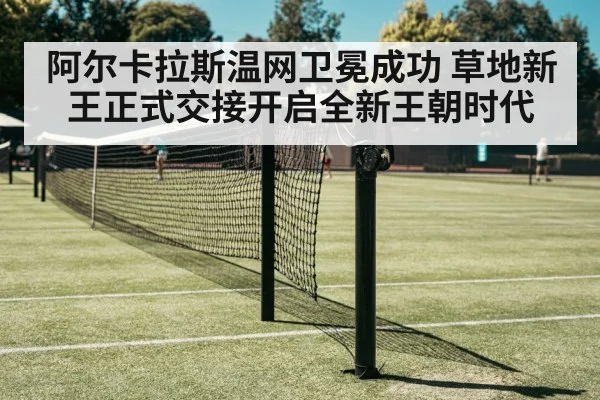 阿尔卡拉斯温网卫冕成功 草地新王正式交接开启全新王朝时代