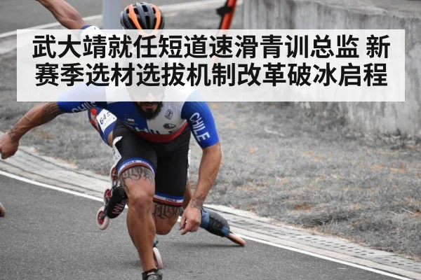 武大靖就任短道速滑青训总监 新赛季选材选拔机制改革破冰启程