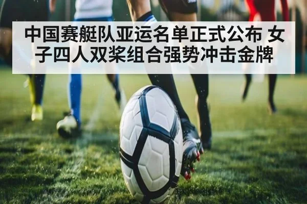 中国赛艇队亚运名单正式公布 女子四人双桨组合强势冲击金牌